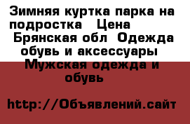 Зимняя куртка парка на подростка › Цена ­ 1 000 - Брянская обл. Одежда, обувь и аксессуары » Мужская одежда и обувь   